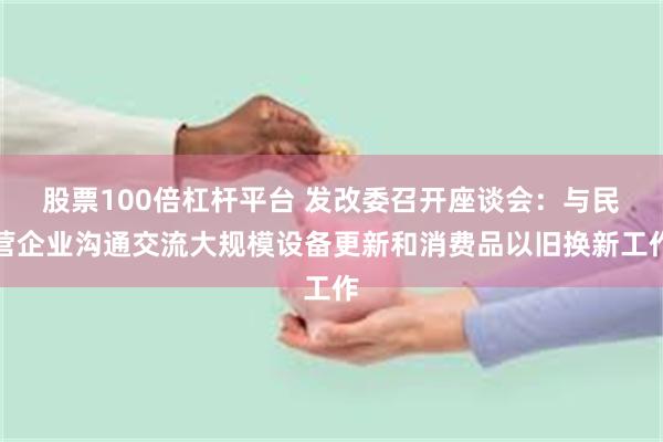 股票100倍杠杆平台 发改委召开座谈会：与民营企业沟通交流大规模设备更新和消费品以旧换新工作