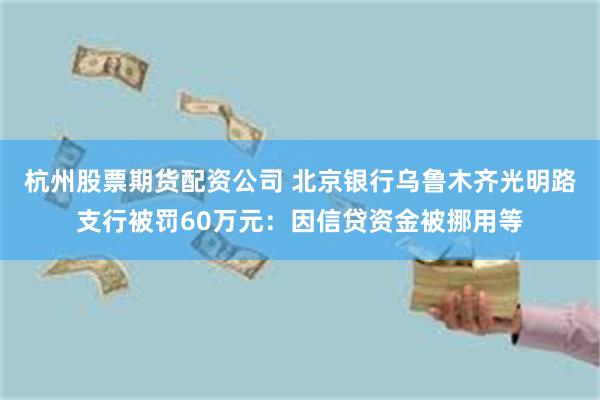 杭州股票期货配资公司 北京银行乌鲁木齐光明路支行被罚60万元：因信贷资金被挪用等