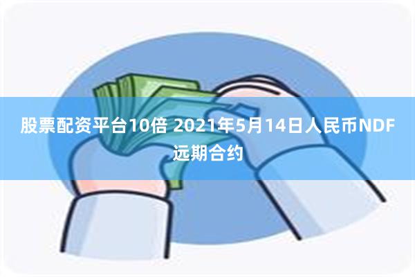 股票配资平台10倍 2021年5月14日人民币NDF远期合约