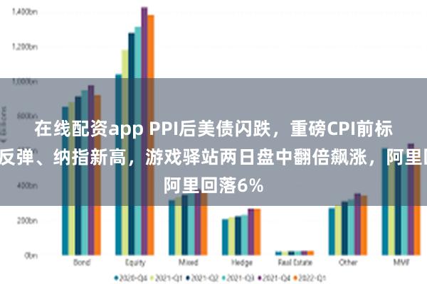 在线配资app PPI后美债闪跌，重磅CPI前标普惊险反弹、纳指新高，游戏驿站两日盘中翻倍飙涨，阿里回落6%