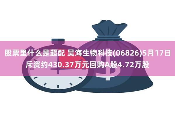 股票里什么是超配 昊海生物科技(06826)5月17日斥资约430.37万元回购A股4.72万股