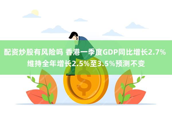 配资炒股有风险吗 香港一季度GDP同比增长2.7% 维持全年增长2.5%至3.5%预测不变