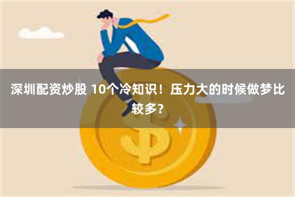 深圳配资炒股 10个冷知识！压力大的时候做梦比较多？