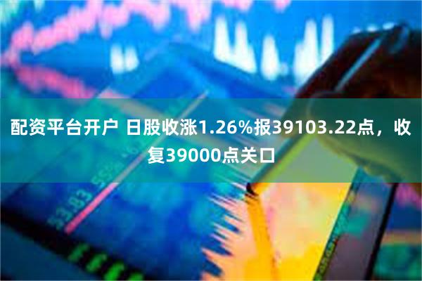 配资平台开户 日股收涨1.26%报39103.22点，收复39000点关口