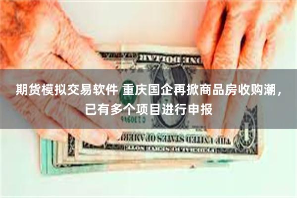 期货模拟交易软件 重庆国企再掀商品房收购潮，已有多个项目进行申报