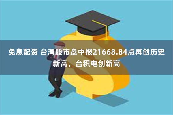 免息配资 台湾股市盘中报21668.84点再创历史新高，台积电创新高