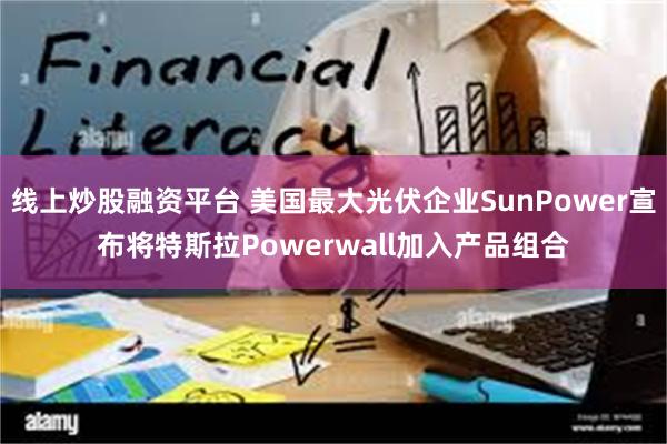 线上炒股融资平台 美国最大光伏企业SunPower宣布将特斯拉Powerwall加入产品组合