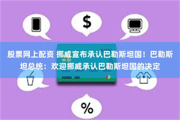 股票网上配资 挪威宣布承认巴勒斯坦国！巴勒斯坦总统：欢迎挪威承认巴勒斯坦国的决定