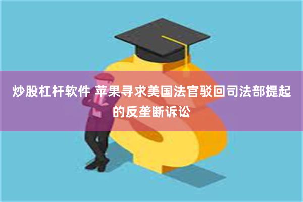 炒股杠杆软件 苹果寻求美国法官驳回司法部提起的反垄断诉讼