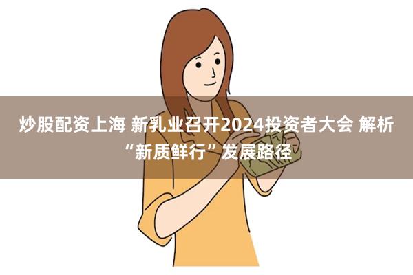 炒股配资上海 新乳业召开2024投资者大会 解析“新质鲜行”发展路径