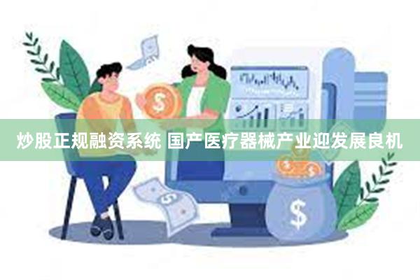 炒股正规融资系统 国产医疗器械产业迎发展良机