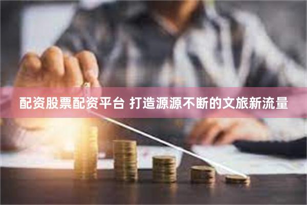 配资股票配资平台 打造源源不断的文旅新流量