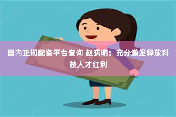 国内正规配资平台查询 赵曙明：充分激发释放科技人才红利