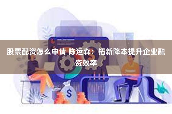 股票配资怎么申请 陈运森：拓新降本提升企业融资效率