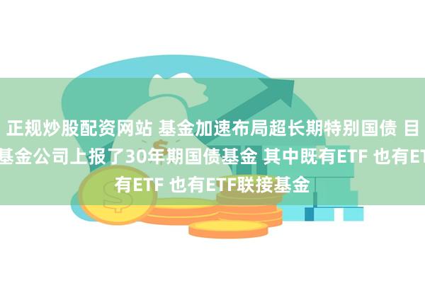 正规炒股配资网站 基金加速布局超长期特别国债 目前已有4家基金公司上报了30年期国债基金 其中既有ETF 也有ETF联接基金