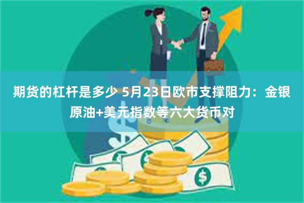 期货的杠杆是多少 5月23日欧市支撑阻力：金银原油+美元指数等六大货币对