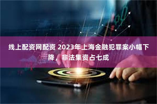 线上配资网配资 2023年上海金融犯罪案小幅下降，非法集资占七成