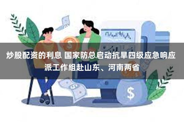 炒股配资的利息 国家防总启动抗旱四级应急响应 派工作组赴山东、河南两省