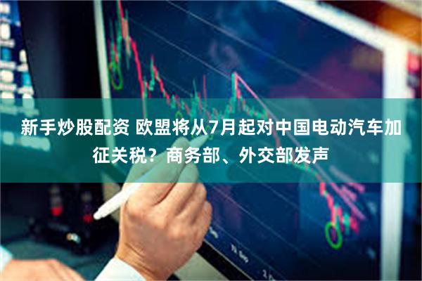 新手炒股配资 欧盟将从7月起对中国电动汽车加征关税？商务部、外交部发声