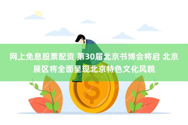 网上免息股票配资 第30届北京书博会将启 北京展区将全面呈现北京特色文化风貌