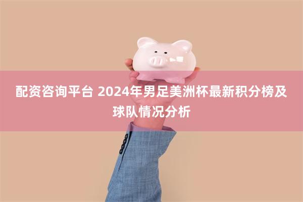 配资咨询平台 2024年男足美洲杯最新积分榜及球队情况分析