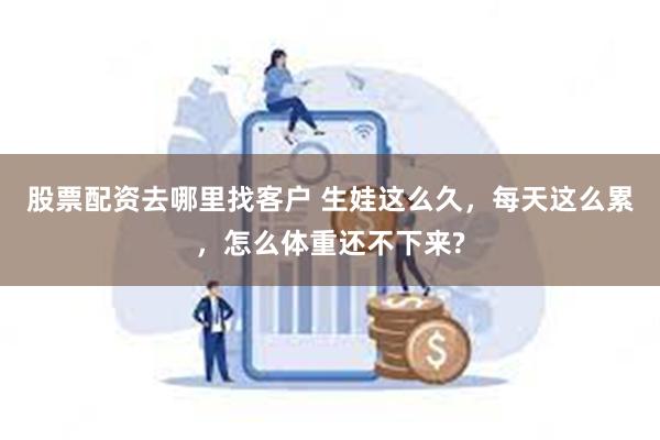 股票配资去哪里找客户 生娃这么久，每天这么累，怎么体重还不下来?