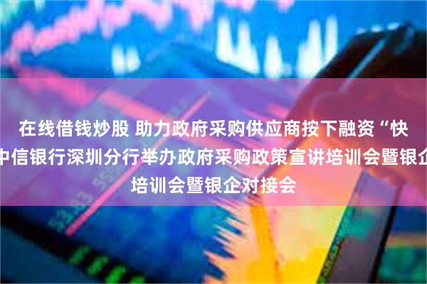 在线借钱炒股 助力政府采购供应商按下融资“快捷键” 中信银行深圳分行举办政府采购政策宣讲培训会暨银企对接会