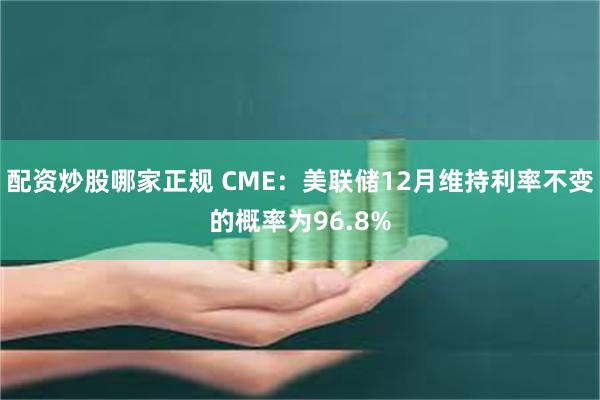 配资炒股哪家正规 CME：美联储12月维持利率不变的概率为96.8%