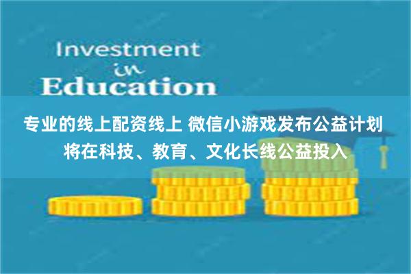 专业的线上配资线上 微信小游戏发布公益计划 将在科技、教育、文化长线公益投入