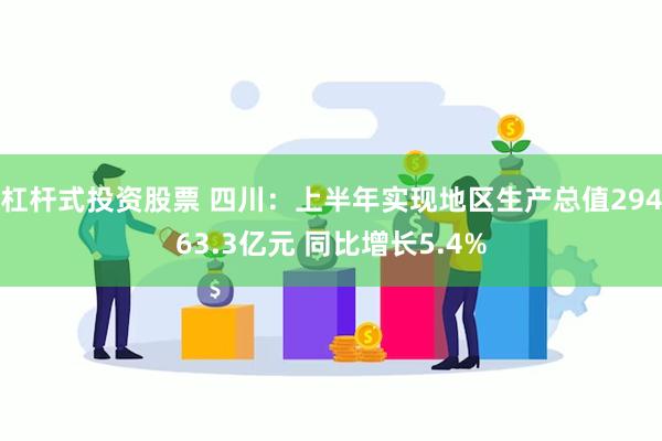 杠杆式投资股票 四川：上半年实现地区生产总值29463.3亿元 同比增长5.4%