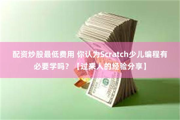 配资炒股最低费用 你认为Scratch少儿编程有必要学吗？【过来人的经验分享】