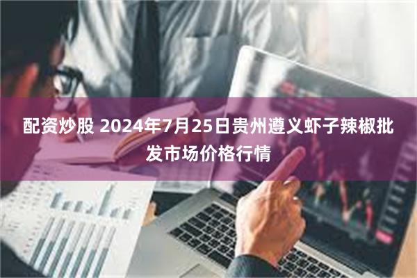 配资炒股 2024年7月25日贵州遵义虾子辣椒批发市场价格行情