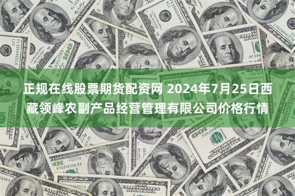 正规在线股票期货配资网 2024年7月25日西藏领峰农副产品经营管理有限公司价格行情