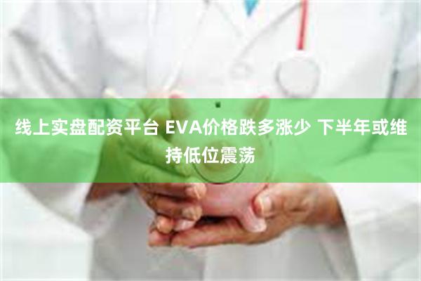 线上实盘配资平台 EVA价格跌多涨少 下半年或维持低位震荡