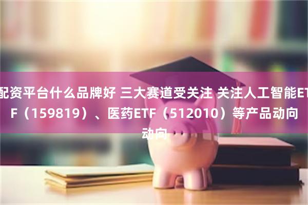 配资平台什么品牌好 三大赛道受关注 关注人工智能ETF（159819）、医药ETF（512010）等产品动向