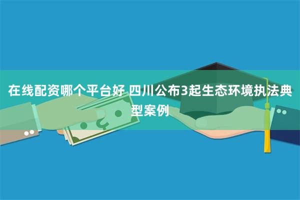 在线配资哪个平台好 四川公布3起生态环境执法典型案例