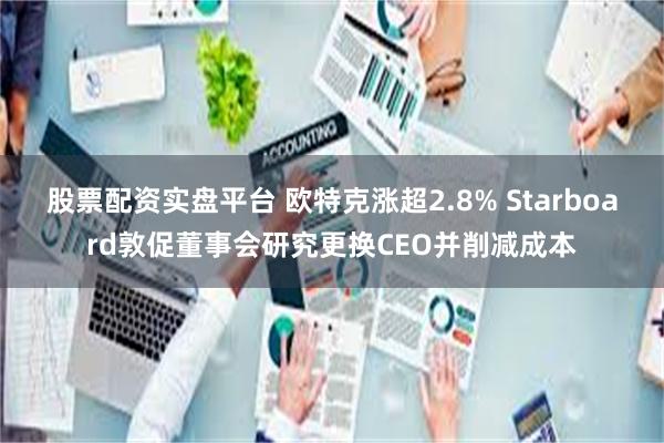 股票配资实盘平台 欧特克涨超2.8% Starboard敦促董事会研究更换CEO并削减成本