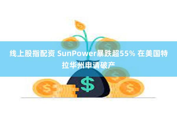 线上股指配资 SunPower暴跌超55% 在美国特拉华州申请破产