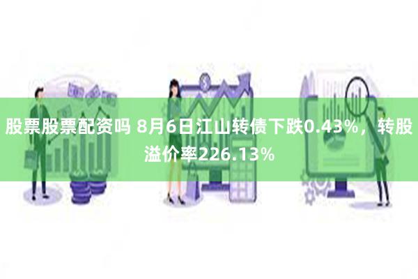 股票股票配资吗 8月6日江山转债下跌0.43%，转股溢价率226.13%