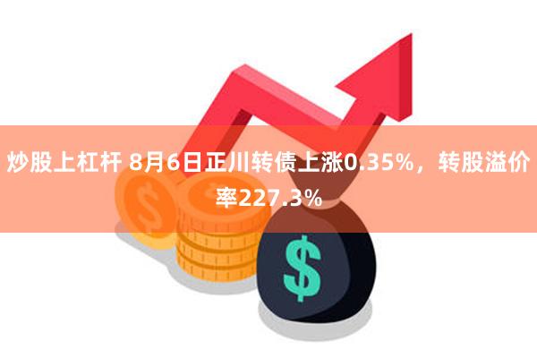 炒股上杠杆 8月6日正川转债上涨0.35%，转股溢价率227.3%