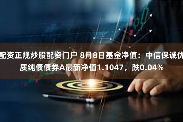 配资正规炒股配资门户 8月8日基金净值：中信保诚优质纯债债券A最新净值1.1047，跌0.04%