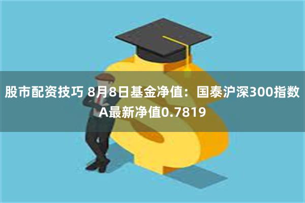 股市配资技巧 8月8日基金净值：国泰沪深300指数A最新净值0.7819