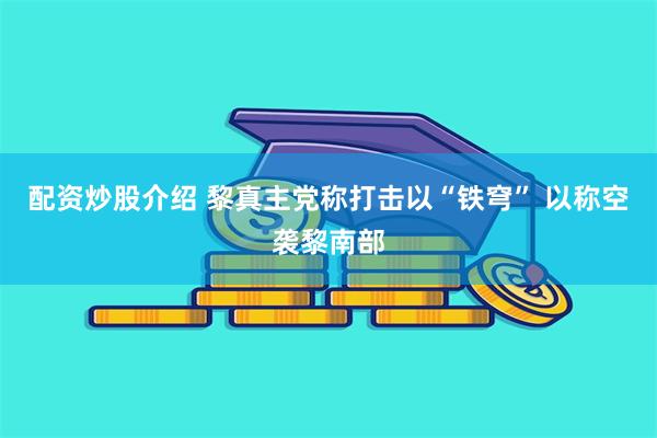 配资炒股介绍 黎真主党称打击以“铁穹” 以称空袭黎南部