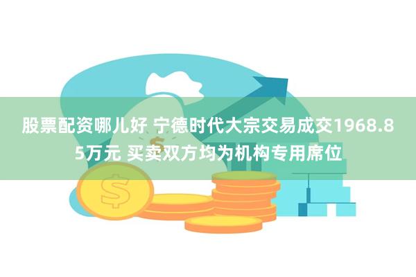 股票配资哪儿好 宁德时代大宗交易成交1968.85万元 买卖双方均为机构专用席位