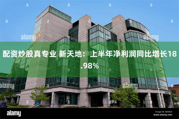 配资炒股真专业 新天地：上半年净利润同比增长18.98%