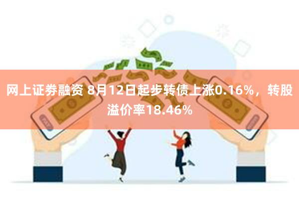 网上证劵融资 8月12日起步转债上涨0.16%，转股溢价率18.46%