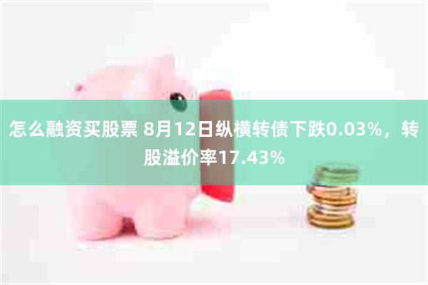 怎么融资买股票 8月12日纵横转债下跌0.03%，转股溢价率17.43%