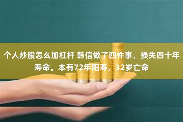 个人炒股怎么加杠杆 韩信做了四件事，损失四十年寿命。本有72年阳寿，32岁亡命