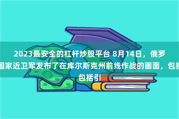 2023最安全的杠杆炒股平台 8月14日，俄罗斯国家近卫军发布了在库尔斯克州前线作战的画面，包括引