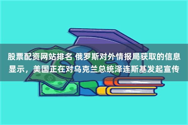 股票配资网站排名 俄罗斯对外情报局获取的信息显示，美国正在对乌克兰总统泽连斯基发起宣传